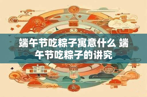 端午节吃粽子寓意什么 端午节吃粽子的讲究