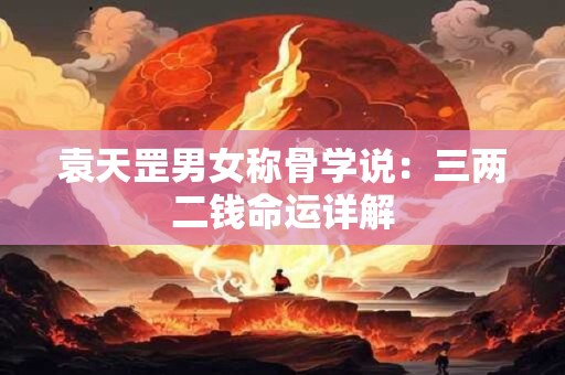 详细阅读:袁天罡男女称骨学说:三两二钱命运详解 袁天罡男女称骨学说:三两二钱命运详解