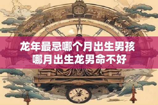 龙年最忌哪个月出生男孩 哪月出生龙男命不好