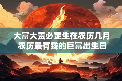 详细阅读:大富大贵必定生在农历几月 农历最有钱的巨富出生日 大富大贵必定生在农历几月 农历最有钱的巨富出生日