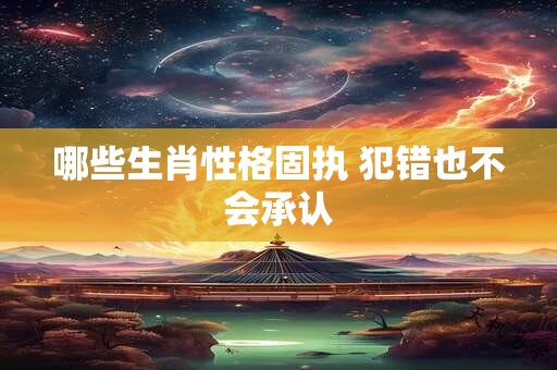 哪些生肖性格固执 犯错也不会承认