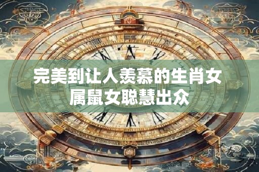 完美到让人羡慕的生肖女 属鼠女聪慧出众