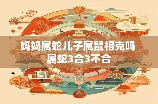 妈妈属蛇儿子属鼠相克吗 属蛇3合3不合