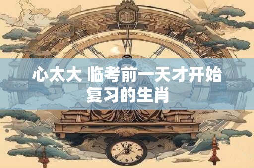 详细阅读:心太大 临考前一天才开始复习的生肖 心太大 临考前一天才开始复习的生肖