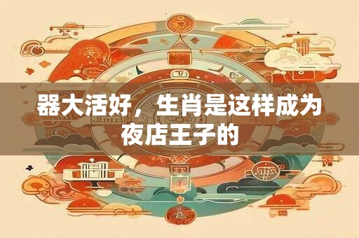 器大活好，生肖是这样成为夜店王子的