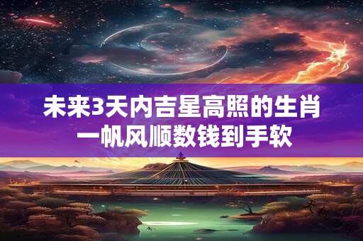 未来3天内吉星高照的生肖 一帆风顺数钱到手软