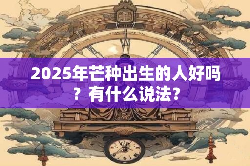2025年芒种出生的人好吗？有什么说法？