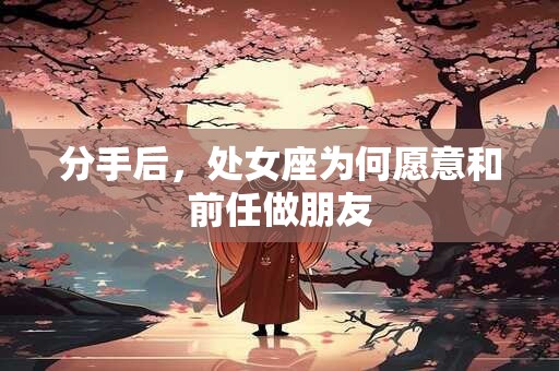 分手后，处女座为何愿意和前任做朋友