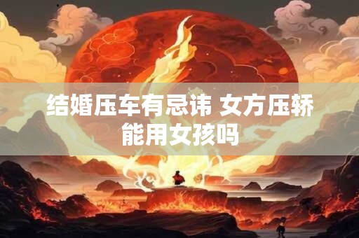 结婚压车有忌讳 女方压轿能用女孩吗