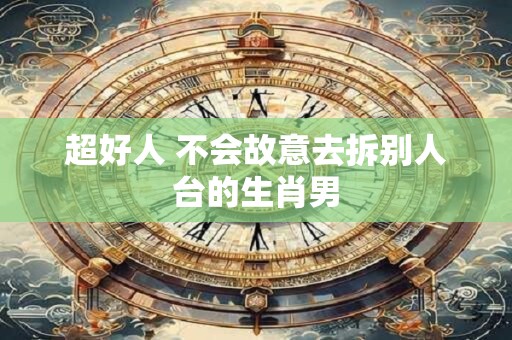 超好人 不会故意去拆别人台的生肖男