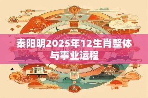 秦阳明2025年12生肖整体与事业运程