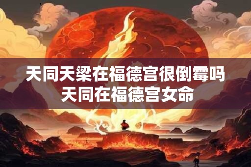 天同天梁在福德宫很倒霉吗 天同在福德宫女命