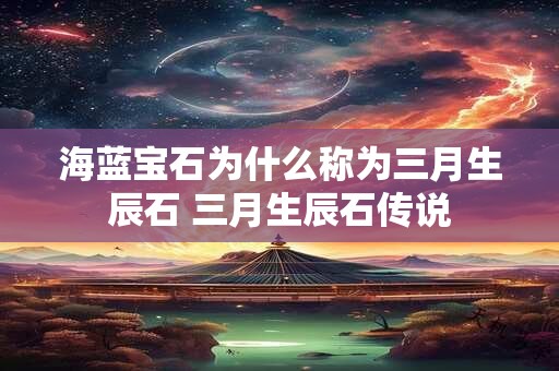 海蓝宝石为什么称为三月生辰石 三月生辰石传说