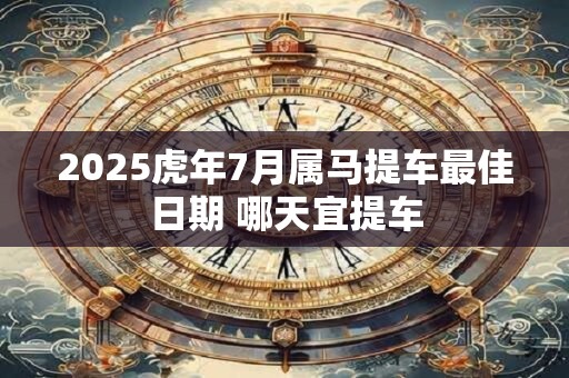 详细阅读:2025虎年7月属马提车最佳日期 哪天宜提车 2025虎年7月属马提车最佳日期 哪天宜提车