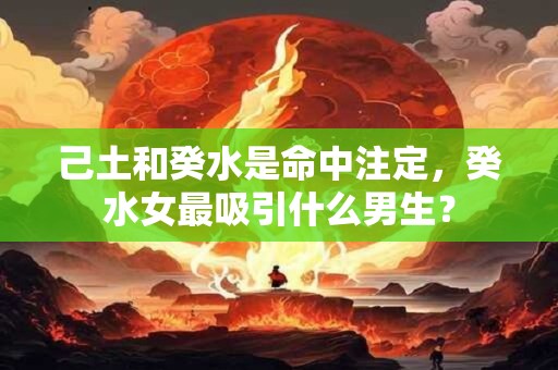 己土和癸水是命中注定，癸水女最吸引什么男生？