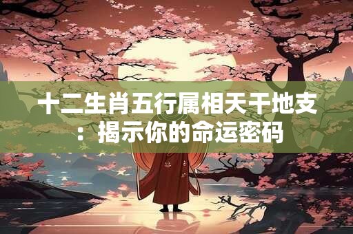 十二生肖五行属相天干地支：揭示你的命运密码