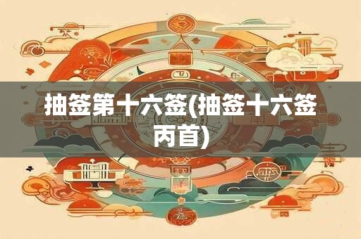 抽签第十六签(抽签十六签丙首)