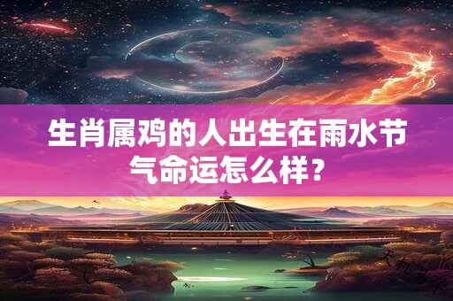 生肖属鸡的人出生在雨水节气命运怎么样？