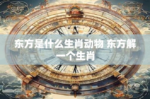 东方是什么生肖动物 东方解一个生肖