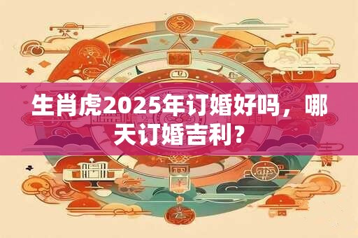 生肖虎2025年订婚好吗，哪天订婚吉利？