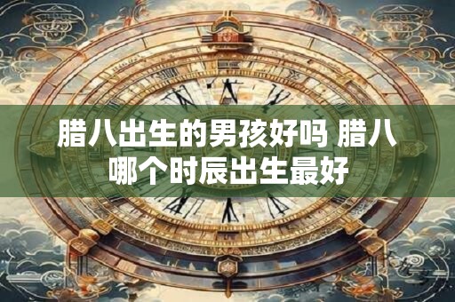 腊八出生的男孩好吗 腊八哪个时辰出生最好