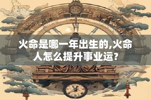 火命是哪一年出生的,火命人怎么提升事业运？