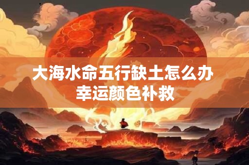 大海水命五行缺土怎么办 幸运颜色补救