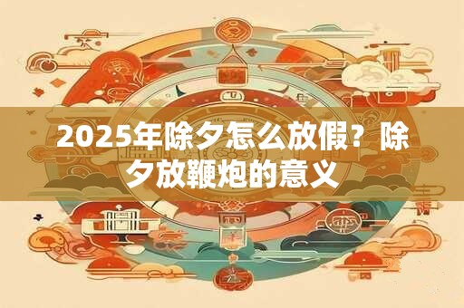 2025年除夕怎么放假？除夕放鞭炮的意义