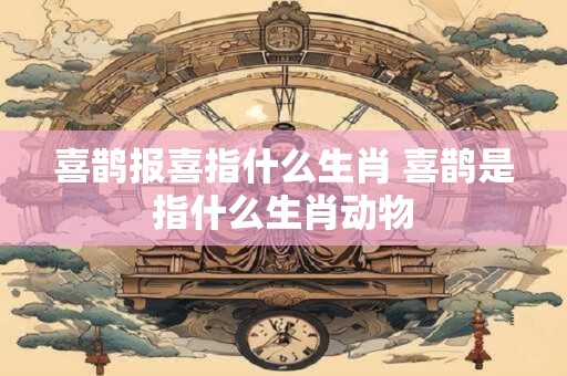 喜鹊报喜指什么生肖 喜鹊是指什么生肖动物