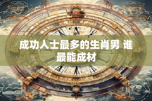 成功人士最多的生肖男 谁最能成材