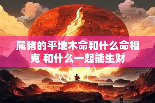 属猪的平地木命和什么命相克 和什么一起能生财