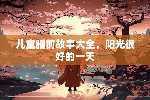 详细阅读:儿童睡前故事大全,阳光很好的一天 儿童睡前故事大全,阳光很好的一天