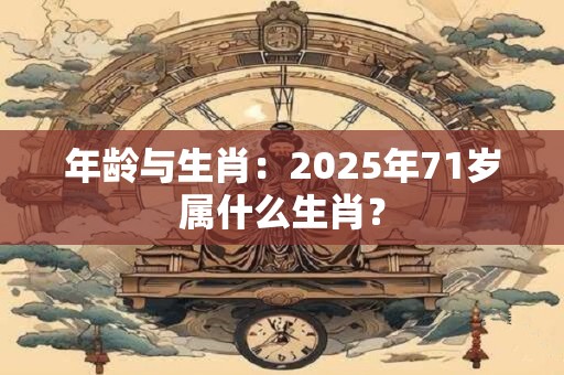 年龄与生肖：2025年71岁属什么生肖？