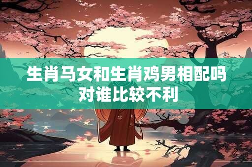 生肖马女和生肖鸡男相配吗 对谁比较不利