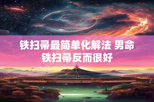 铁扫帚最简单化解法 男命铁扫帚反而很好