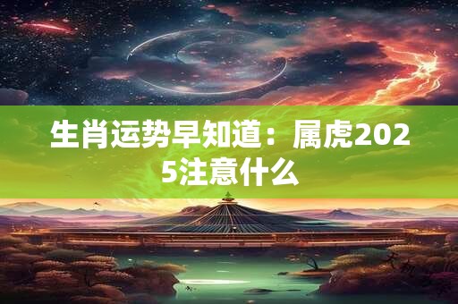 生肖运势早知道：属虎2025注意什么