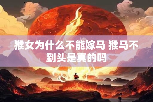 猴女为什么不能嫁马 猴马不到头是真的吗