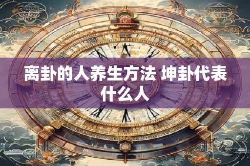 离卦的人养生方法 坤卦代表什么人