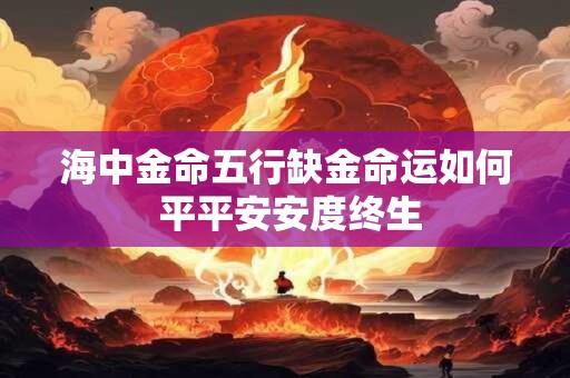 海中金命五行缺金命运如何 平平安安度终生