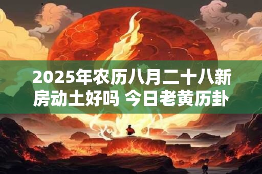 2025年农历八月二十八新房动土好吗 今日老黄历卦象