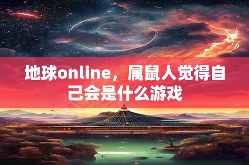 地球online，属鼠人觉得自己会是什么游戏