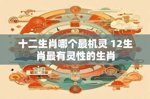 十二生肖哪个最机灵 12生肖最有灵性的生肖