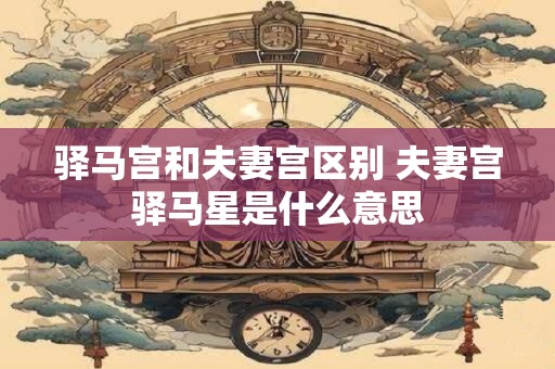 驿马宫和夫妻宫区别 夫妻宫驿马星是什么意思