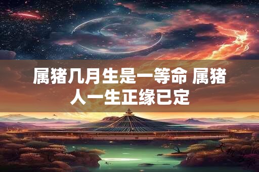 属猪几月生是一等命 属猪人一生正缘已定