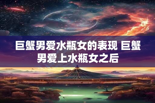 巨蟹男爱水瓶女的表现 巨蟹男爱上水瓶女之后
