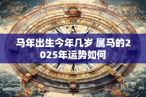 马年出生今年几岁 属马的2025年运势如何