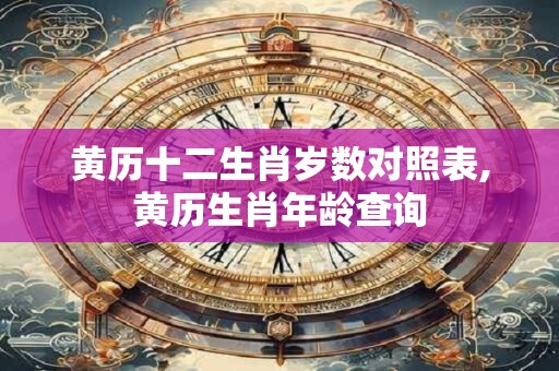 黄历十二生肖岁数对照表,黄历生肖年龄查询