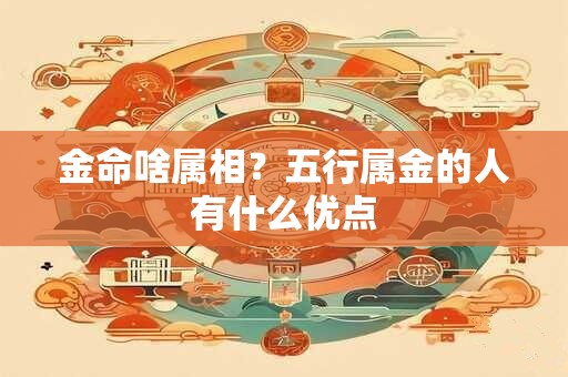 金命啥属相？五行属金的人有什么优点