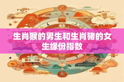 生肖猴的男生和生肖猪的女生缘份指数