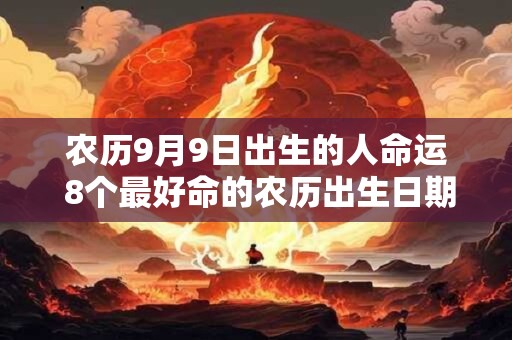 农历9月9日出生的人命运 8个最好命的农历出生日期